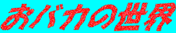 (^_^;���o�J�̐��E